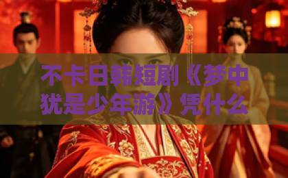 不卡日韩短剧《梦中犹是少年游》凭什么让人上头？2026年追剧前必看的真实观感与隐藏细节欧美91精品久久久久影视网