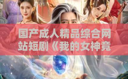 国产成人精品综合网站短剧《我的女神竟对我动心了》凭什么让人上头？2026年追剧真实体验与看点拆解欧美日韩精品人妻中文