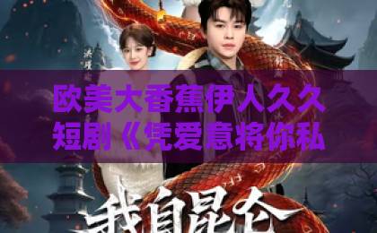 欧美大香蕉伊人久久短剧《凭爱意将你私有》凭什么让人上头？深扒剧情看点与追剧门道精品久久久久久无码中文野结衣