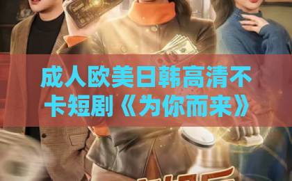 成人欧美日韩高清不卡短剧《为你而来》凭什么让人一集入坑？2026年追剧党真实反馈与看点拆解欧美在线视频一区二区
