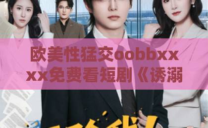 欧美性猛交oobbxxxx免费看短剧《诱溺沉沦》凭什么让人上头？拆解2026年这部黑马短剧的隐藏看点日韩九九九人妻精品äV热妇中文字幕专区