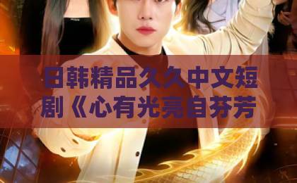 日韩精品久久中文短剧《心有光亮自芬芳》(40集)!这部治愈系作品凭什么打动人心?【短剧《心有光亮自芬芳》】深度解析