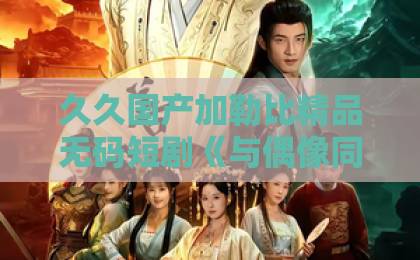 久久国产加勒比精品无码短剧《与偶像同居的日子》凭什么让人一集上头?2026年追剧真实体验与看点拆解亚洲乱码卡一卡卡二