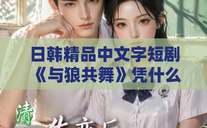 日韩精品中文字短剧《与狼共舞》凭什么让人熬夜刷完?2026年追剧前必看的真实观感与避坑指南伊人久久大香