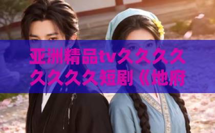 亚洲精品tv久久久久久久久久短剧《地府打工人不想996》爆火背后:2026年年轻人为什么爱看阴间职场剧?国产三级全黄在线电影