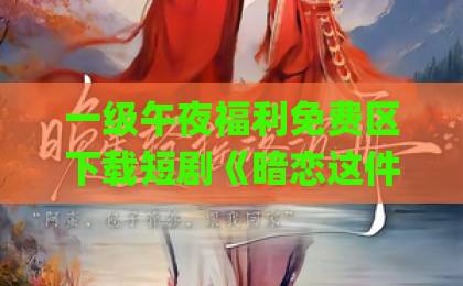 一级午夜福利免费区下载短剧《暗恋这件难过的小事》凭啥让人破防?2026年这部黑马短剧的细节后劲太大了伊人久久大香线蕉Äv综合