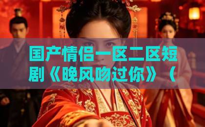 国产情侣一区二区短剧《晚风吻过你》（80集）全集剧情解析：为什么这部都市爱情剧让人上头？【短剧推荐】