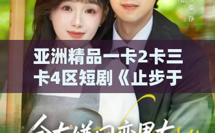 亚洲精品一卡2卡三卡4区短剧《止步于深爱》凭什么让人上头?2026年追剧前必看的真实口碑与隐藏看点国产欧美高日韩精品久久一区二区