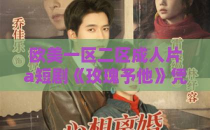 欧美一区二区成人片a短剧《玫瑰予他》凭什么让人一集入坑？2026年追剧真实体验与看点拆解日韩精品中文字幕高清在线
