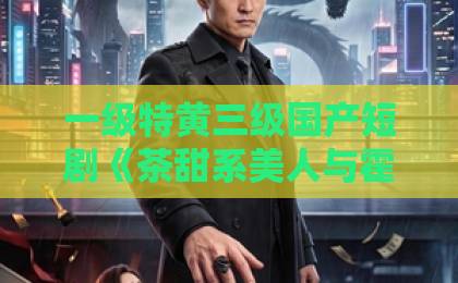 一级特黄三级国产短剧《茶甜系美人与霍爷的隐婚日常》凭什么让人一集上头?2026年追剧真实体验日韩卡1卡2卡3