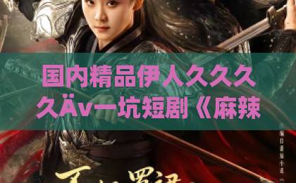 国内精品伊人久久久久Äv一坑短剧《麻辣教师不麻辣》凭什么让人追到停不下来？反差设定与真实共鸣全解析国产私拍福利精品视频推出
