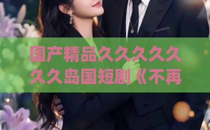 国产精品久久久久久久久岛国短剧《不再许你春朝》凭什么让人追到停不下来?2026年口碑与看点全解析久久精品水蜜桃Äv综合天堂
