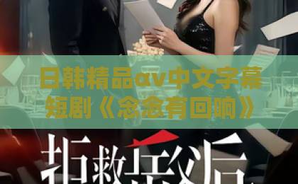 日韩精品αv中文字幕短剧《念念有回响》凭什么让人上头?2026年追剧前必看的真实口碑与隐藏看点日韩欧美精品一区二区久久久久