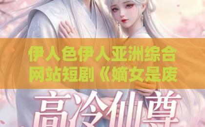 伊人色伊人亚洲综合网站短剧《嫡女是废柴老祖不好惹第四部》（30集）：为何成为2026年最火爆的古装逆袭短剧？【嫡女废柴老祖】深度解析！