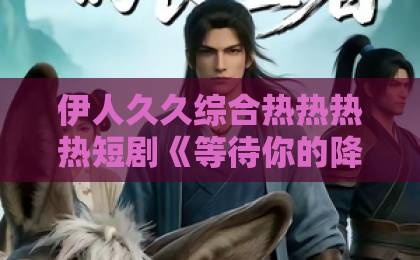 伊人久久综合热热热热短剧《等待你的降临》凭什么让人一集入坑?2026年追剧真实体验与看点拆解欧美日韩精品电影中文字幕
