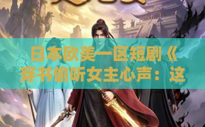 日本欧美一区短剧《穿书偷听女主心声：这个男主我的了》凭什么让人一集上头？2026年追剧真实体验中文字幕免费不卡一区