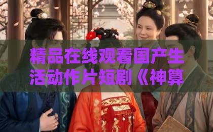 精品在线观看国产生活动作片短剧《神算娇妻病弱世子有点甜》凭啥让人熬夜追?2026年这部小甜剧的隐藏看点全在这国产精品亚洲产品一区二区三区