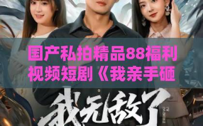 国产私拍精品88福利视频短剧《我亲手砸了婚房,女友肠子悔青了》|2026年最扎心的情感反转,看完谁还敢作?日韩精品一区二区三区中文