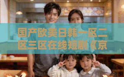 国产欧美日韩一区二区三区在线短剧《京春夜》凭什么让人上头？拆解这部2026年黑马短剧的看点与门道日产亚洲一卡2卡3卡4卡网站