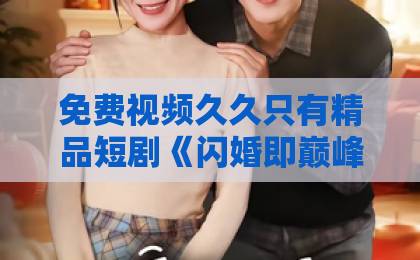 免费视频久久只有精品短剧《闪婚即巅峰：总裁老公带飞职场》凭什么让人熬夜追？2026年真实观感与隐藏爽点拆解日本精品卡二卡三卡四卡2021