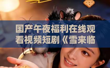 国产午夜福利在线观看视频短剧《雪来临的时候相爱》凭什么让人上头？2026年追剧前必看的真实观感与隐藏细节综合
