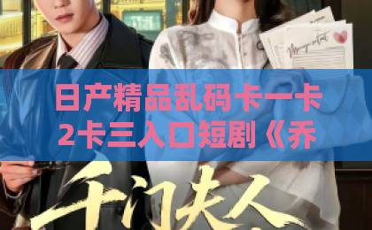 日产精品乱码卡一卡2卡三入口短剧《乔小姐天生好命》凭什么让人上头？2026年追剧党真实反馈与看点拆解欧美日韩精品电影中文字幕