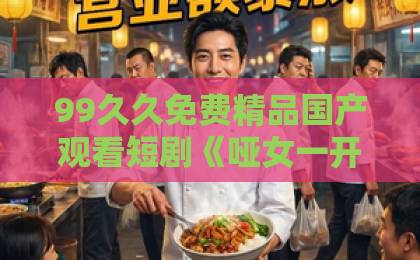 99久久免费精品国产观看短剧《哑女一开口，读心总裁抖三抖》凭什么让人一集上头？2026年追剧党真实反馈来了亚洲 欧洲 日韩 综合二区