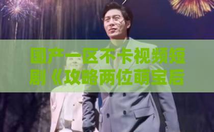 国产一区不卡视频短剧《攻略两位萌宝后，尉总坐不住了》凭什么让人一集接一集？2026年追剧真实体验亚洲综合国产精品