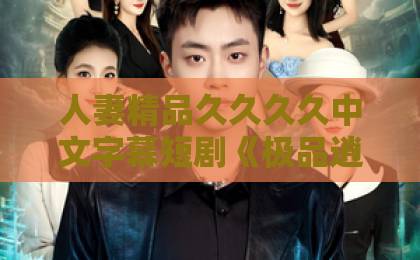 人妻精品久久久久中文字幕短剧《极品逍遥神医》凭什么让人一集上头？2026年追剧避坑与看点全解析久久久久精品国产91久久综合香蕉