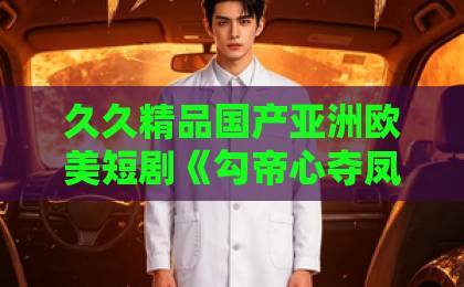 久久精品国产亚洲欧美短剧《勾帝心夺凤位》凭什么让人一集入坑？拆解它的爽点与追剧门道依依无码视频在线观看