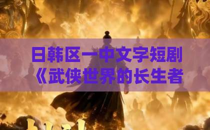 日韩区一中文字短剧《武侠世界的长生者》(64集):看完64集我悟了!修仙长生与江湖恩怨的真相【武侠世界的长生者】深度解析
