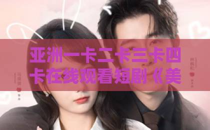 亚洲一卡二卡三卡四卡在线观看短剧《美女总裁不好惹，小神医专治不服》凭什么让人一集上头？2026年追剧真实体验日韩欧美精品一区第二区