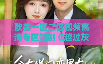 欧美一区二区视频高清专区短剧《越过灰烬拥抱你》凭什么让人上头？2026年追剧前必看的真实口碑与看点拆解欧美亚洲一卡二卡