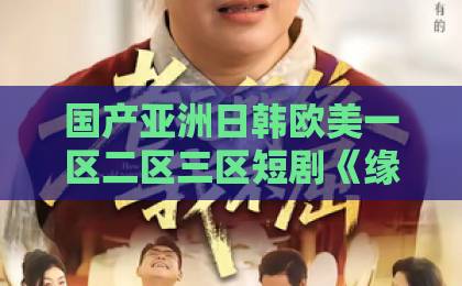 国产亚洲日韩欧美一区二区三区短剧《缘起相逢未识时》凭什么让人上头？2026年追剧党必看的隐藏细节与入坑指南日韩精品一区二区中文