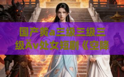 国产黄a三级三级三级Äv处女短剧《空降四胞胎高冷爹地宠妻没底线》凭什么让人一集上头？2026年追剧真实体验欧美成人精品一区二区三