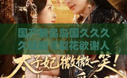 国产精品岛国久久久久短剧《梨花欲谢人迟归》凭什么让人上头？2026年追剧前必看的真实观感日韩精品中文字幕欧美