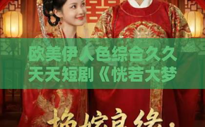 欧美伊人色综合久久天天短剧《恍若大梦一场》凭什么让人上头？看完这篇再决定追不追亚洲无线码2019