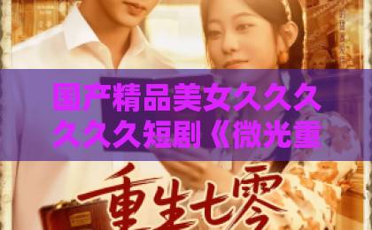国产精品美女久久久久久久短剧《微光重拾旧年春》凭什么让人上头？2026年追剧党必看的治愈系黑马解析国产特黄三级在线观看