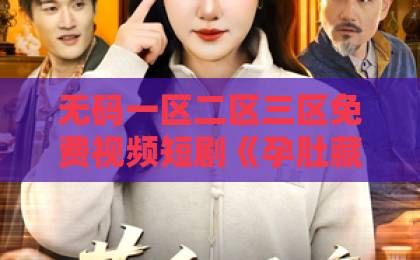 无码一区二区三区免费视频短剧《孕肚藏不住，竟成冷王心尖宠》凭啥上头？2026年追剧党真实反馈+隐藏看点全拆解欧美日韩国产一区