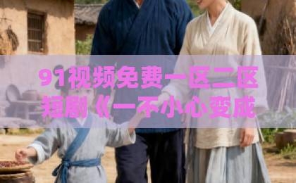 91视频免费一区二区短剧《一不小心变成闺蜜嫂子》爆火背后：2026年最上头的