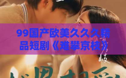 99国产欧美久久久精品短剧《难攀京枝》凭什么让人追到停不下来？一篇讲透看点与入坑指南久久婷婷五月综合色精品