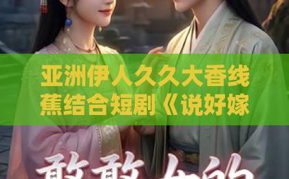 亚洲伊人久久大香线蕉结合短剧《说好嫁学长，偏落他掌心》凭什么让人一口气刷完？2026年追剧真实体验日韩精品中文字一区二区