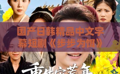 国产日韩精品中文字幕短剧《步步为饵》：2026年让人上头的小成本黑马，到底赢在哪？欧美欧美一区二区