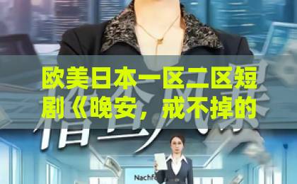 欧美日本一区二区短剧《晚安，戒不掉的你》凭什么让人熬夜追？2026年真实观感与入坑指南伊人久久大香蕉在线影院首页