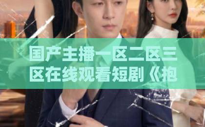 国产主播一区二区三区在线观看短剧《抱紧长腿老公，俏佳人在八零赚麻了》：2026年为何让人追到停不下来？日韩一区二区三区四区