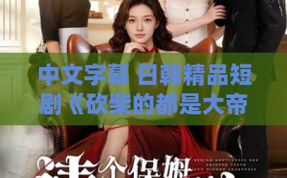 中文字幕 日韩精品短剧《砍柴的都是大帝,你来退婚?》(81集)爆火背后:为什么砍柴的比修仙的还强?【短剧推荐】带你入坑!