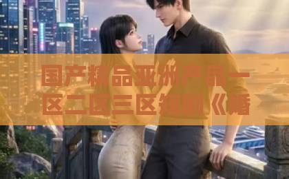 国产精品亚洲产品一区二区三区短剧《婚后第五年》凭什么让人追到停不下来？婚姻倦怠期的真实写照日韩v在线观看不卡