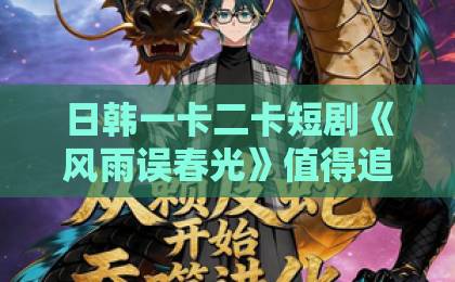 日韩一卡二卡短剧《风雨误春光》值得追吗？拆解2026年这部黑马短剧的看点与争议欧美日韩精品一区二区在线