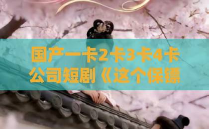 国产一卡2卡3卡4卡公司短剧《这个保镖超厉害》凭什么让人一集入坑？2026年追剧实测与看点拆解亚洲一卡2卡三卡4卡国色天香