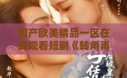 国产欧美精品一区在线观看短剧《转角再遇他》凭什么让人上头？2026年追剧党必看的隐藏细节与入坑指南亚洲午夜天堂